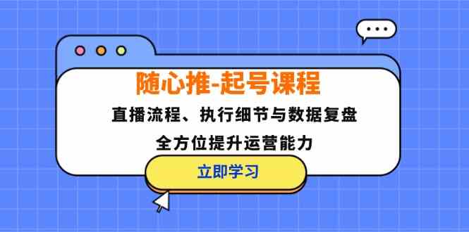 随心推起号课程：直播流程、执行细节与数据复盘，全方位提升运营能力-枫客网创