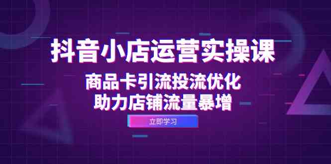 抖音小店运营实操课：商品卡引流投流优化，助力店铺流量暴增-枫客网创