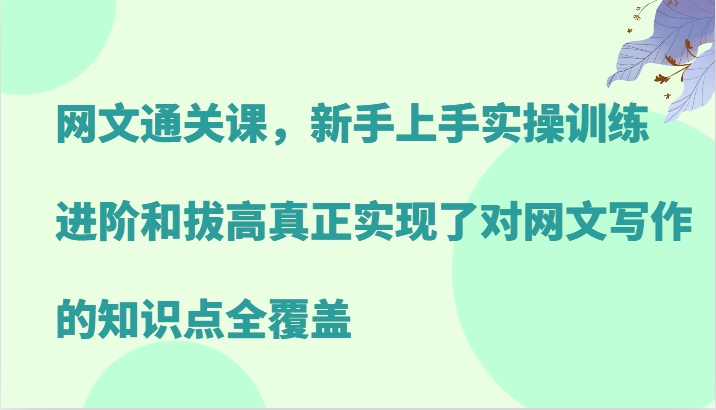 网文通关课，新手上手实操训练，进阶和拔高真正实现了对网文写作的知识点全覆盖-枫客网创