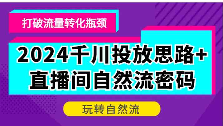 2024千川投放思路+直播间自然流密码，打破流量转化瓶颈，玩转自然流-枫客网创