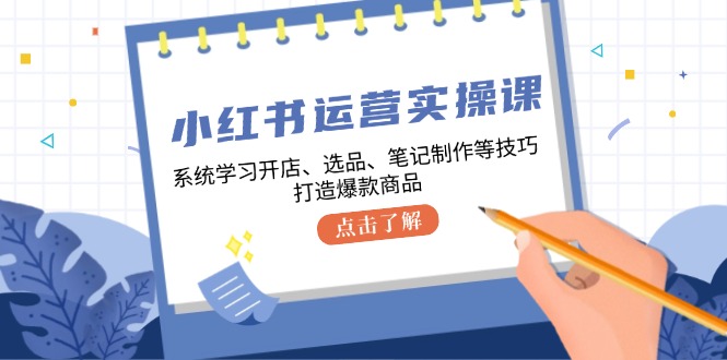 小红书运营实操课，系统学习开店、选品、笔记制作等技巧，打造爆款商品-枫客网创