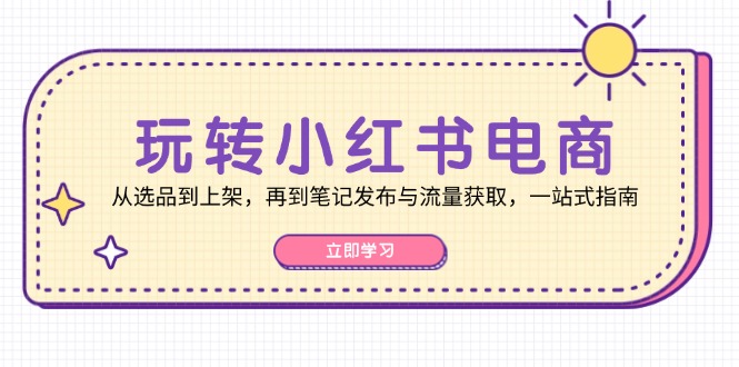 玩转小红书电商：从选品到上架，再到笔记发布与流量获取，一站式指南-枫客网创