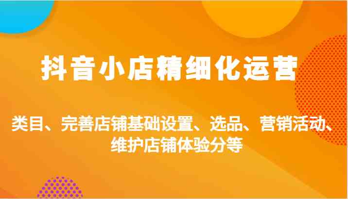 抖音小店精细化运营：类目、完善店铺基础设置、选品、营销活动、维护店铺体验分等-枫客网创