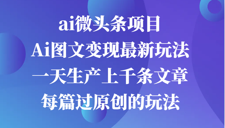 ai微头条项目，Ai图文变现最新玩法，一天生产上千条文章每篇过原创的玩法-枫客网创