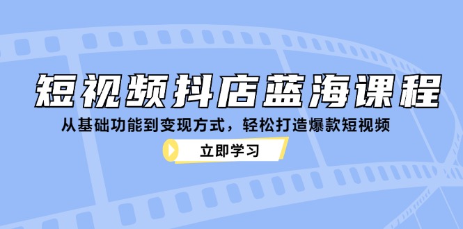 短视频抖店蓝海课程：从基础功能到变现方式，轻松打造爆款短视频-枫客网创