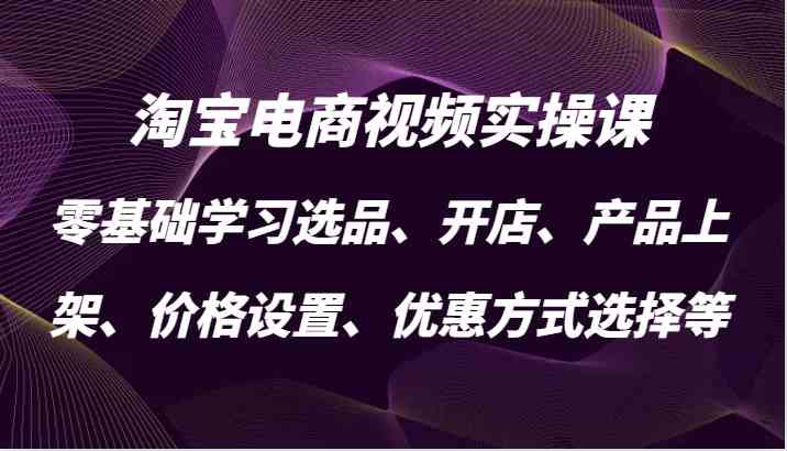 淘宝电商视频实操课，零基础学习选品、开店、产品上架、价格设置、优惠方式选择等-枫客网创