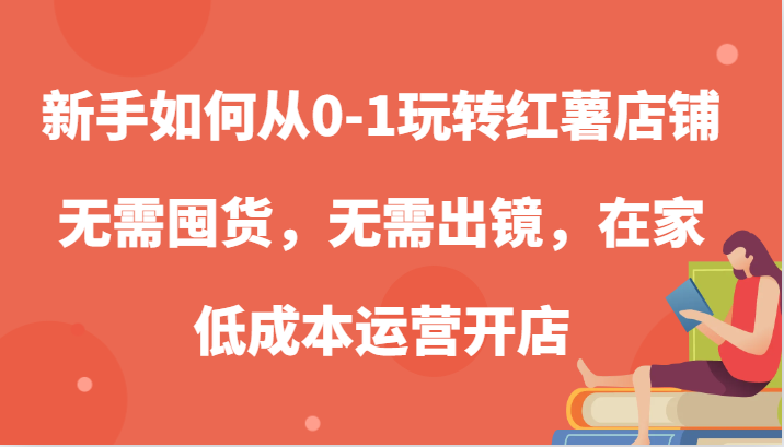 新手如何从0-1玩转红薯店铺，无需囤货，无需出镜，在家低成本运营开店-枫客网创