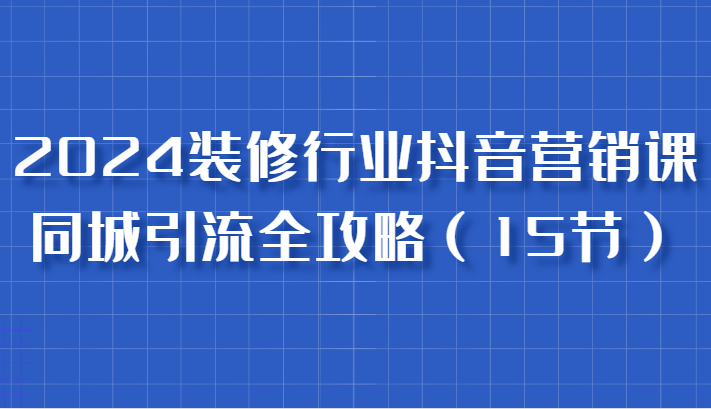 2024装修行业抖音营销课，同城引流全攻略，跟实战家学获客，成为数据驱动的营销专家-枫客网创