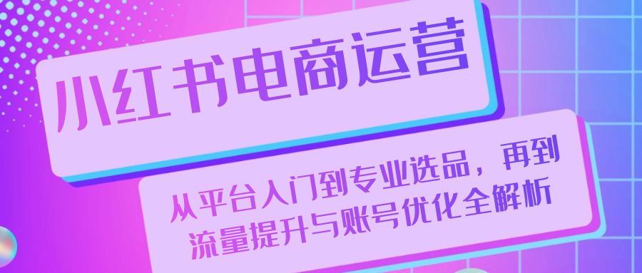 小红书电商运营：从平台入门到专业选品，再到流量提升与账号优化全解析-枫客网创