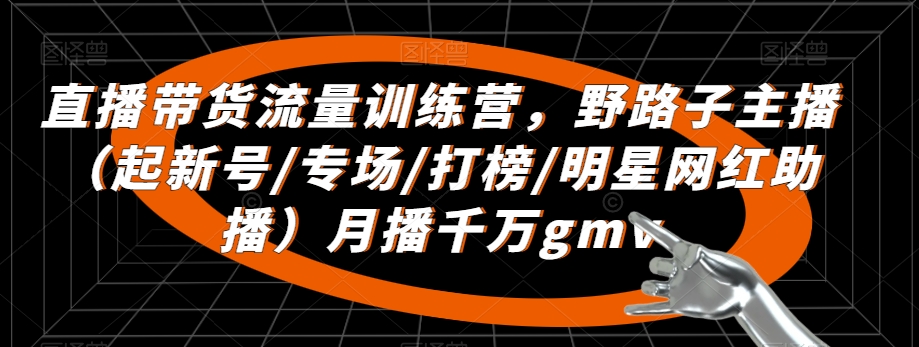 直播带货流量训练营，​野路子主播（起新号/专场/打榜/明星网红助播）月播千万gmv-枫客网创