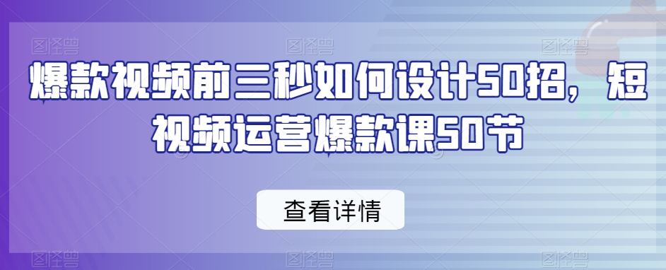 爆款视频前三秒如何设计50招，短视频运营爆款课50节-枫客网创