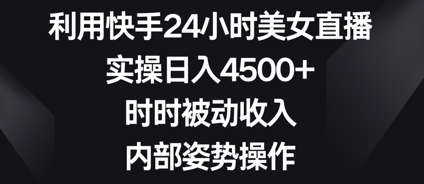 利用快手24小时美女直播，实操日入4500+，时时被动收入，内部姿势操作【揭秘】-枫客网创