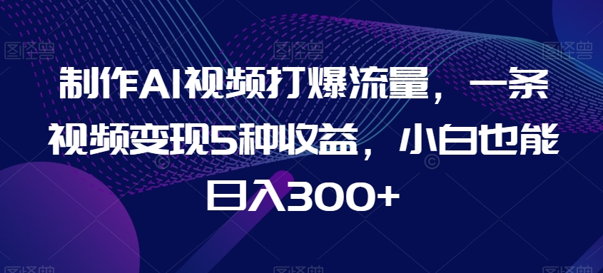 制作AI视频打爆流量，一条视频变现5种收益，小白也能日入300+【揭秘】-枫客网创