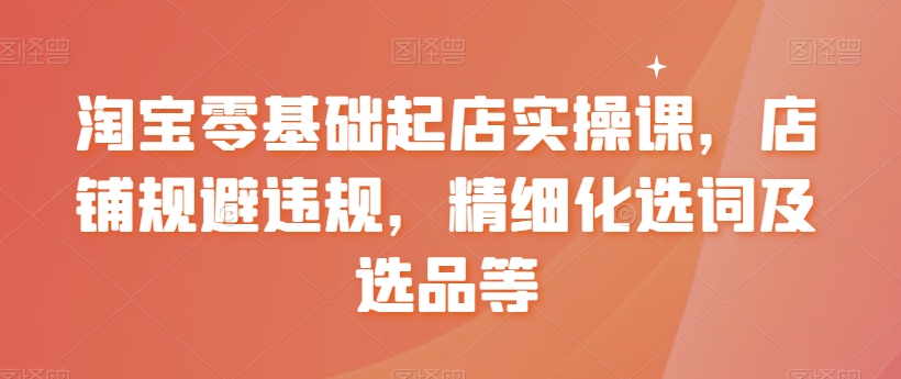 淘宝零基础起店实操课，店铺规避违规，精细化选词及选品等-枫客网创