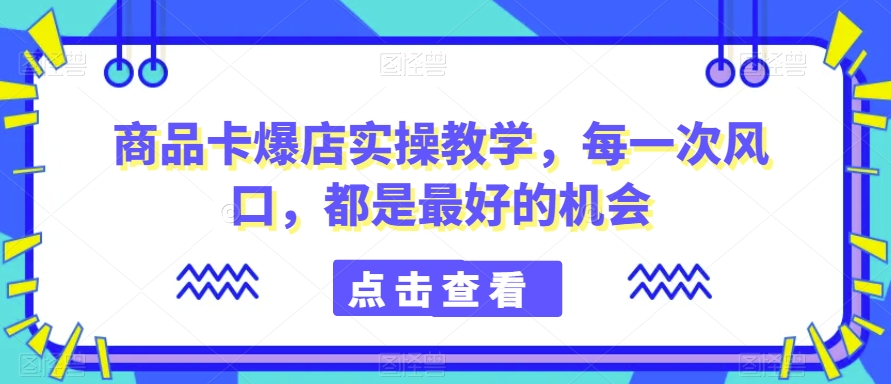 商品卡爆店实操教学，每一次风口，都是最好的机会-枫客网创