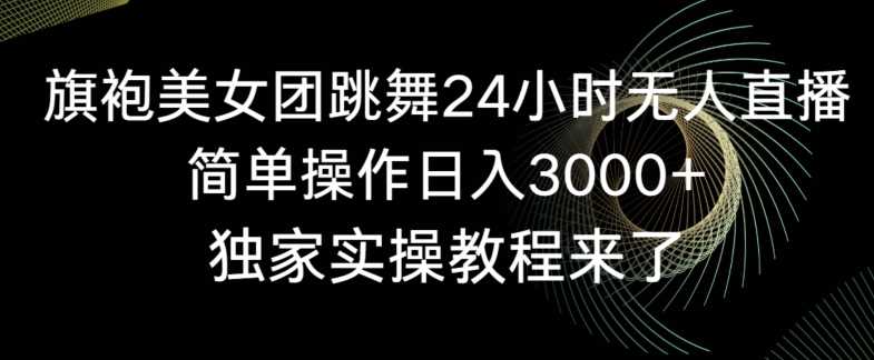 旗袍美女团跳舞24小时无人直播，简单操作日入3000+，独家实操教程来了【揭秘】-枫客网创