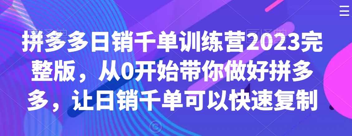 拼多多日销千单训练营2023完整版，从0开始带你做好拼多多，让日销千单可以快速复制-枫客网创