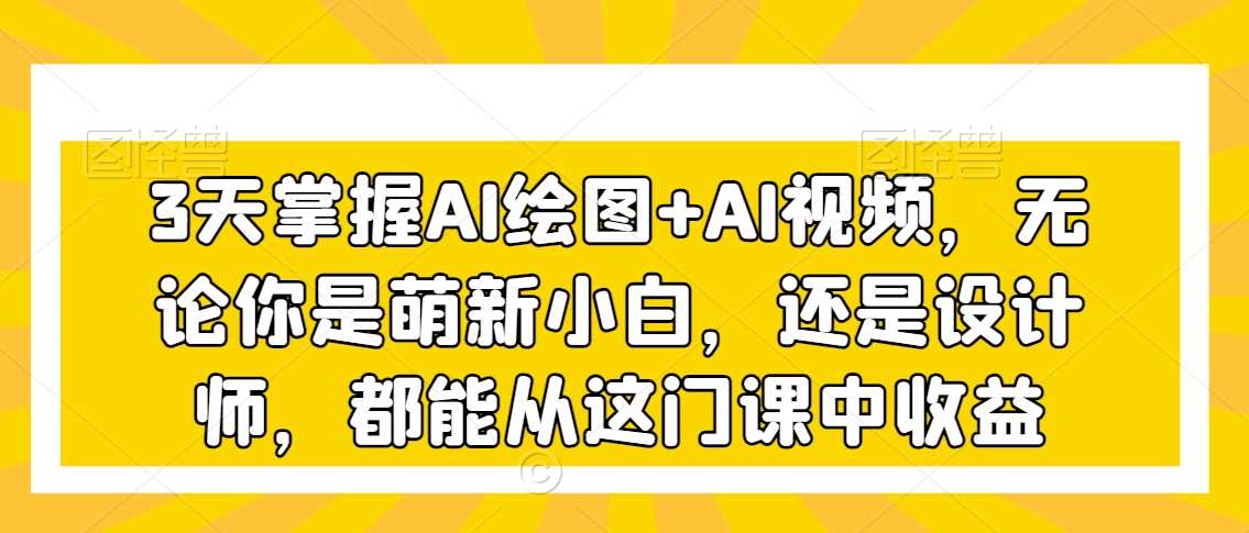 3天掌握AI绘图+AI视频，无论你是萌新小白，还是设计师，都能从这门课中收益-枫客网创