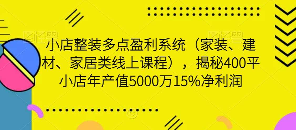 小店整装多点盈利系统（家装、建材、家居类线上课程），揭秘400平小店年产值5000万15%净利润-枫客网创