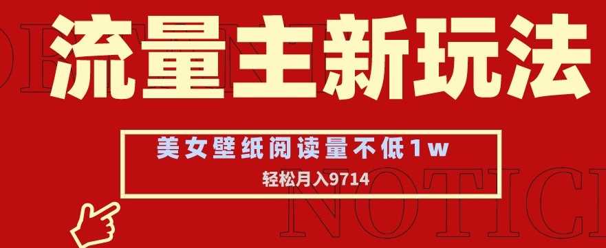 流量主新玩法，美女壁纸和头像，阅读量不低于1w，月入9741【揭秘】-枫客网创