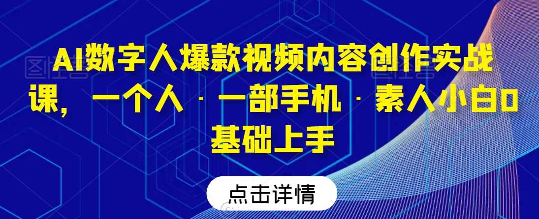 AI数字人爆款视频内容创作实战课，一个人·一部手机·素人小白0基础上手-枫客网创