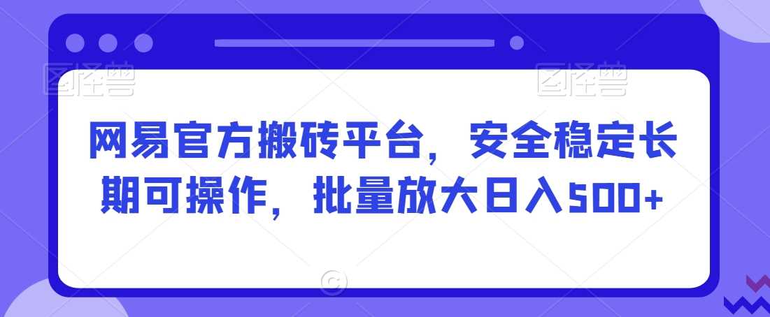 网易官方搬砖平台，安全稳定长期可操作，批量放大日入500+【揭秘】-枫客网创