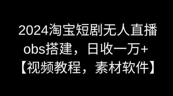 2024淘宝短剧无人直播，obs搭建，日收一万+【视频教程+素材+软件】【揭秘】-枫客网创