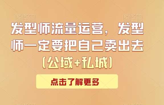 发型师流量运营，发型师一定要把自己卖出去（公域+私城）-枫客网创