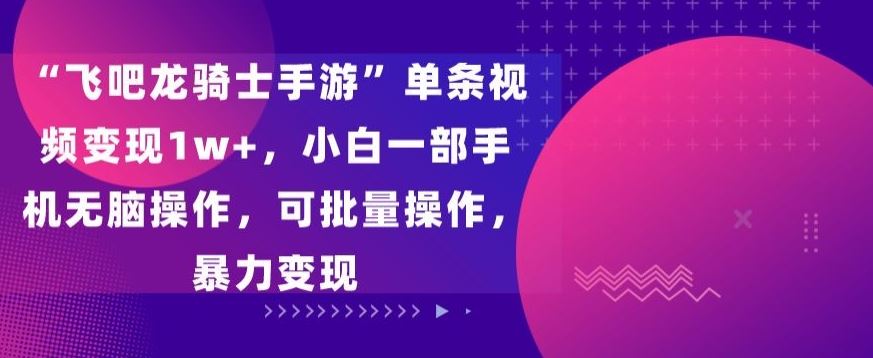 “飞吧龙骑士手游”单条视频变现1w+，小白一部手机无脑操作，可批量操作，暴力变现【揭秘】-枫客网创