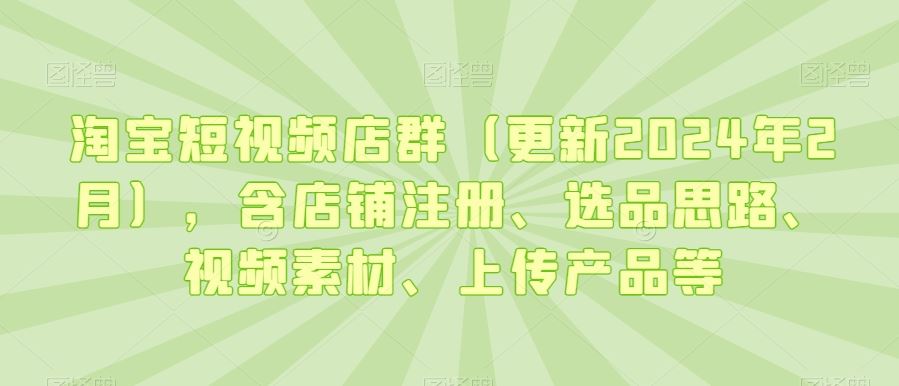 淘宝短视频店群（更新2024年2月），含店铺注册、选品思路、视频素材、上传产品等-枫客网创