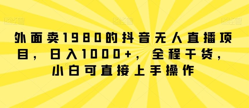 外面卖1980的抖音无人直播项目，日入1000+，全程干货，小白可直接上手操作【揭秘】-枫客网创