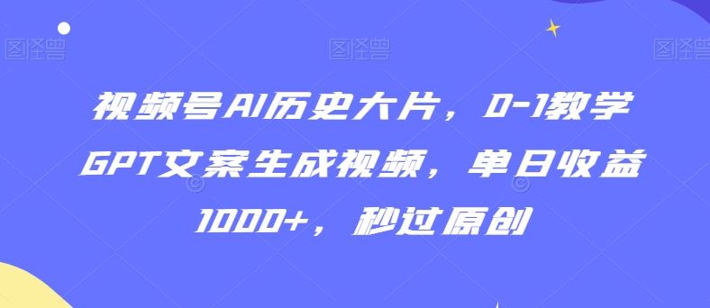 视频号AI历史大片，0-1教学GPT文案生成视频，单日收益1000+，秒过原创【揭秘】-枫客网创