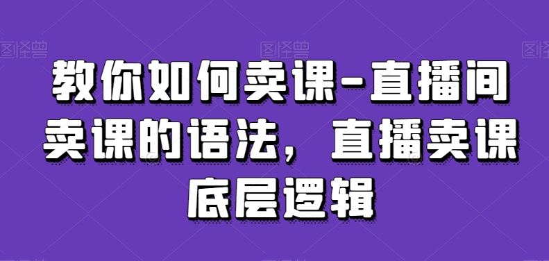 教你如何卖课-直播间卖课的语法，直播卖课底层逻辑-枫客网创