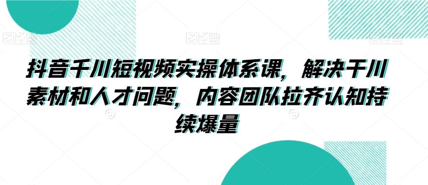 抖音千川短视频实操体系课，解决干川素材和人才问题，内容团队拉齐认知持续爆量-枫客网创