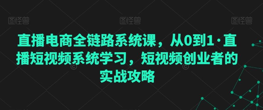 直播电商全链路系统课，从0到1·直播短视频系统学习，短视频创业者的实战攻略-枫客网创