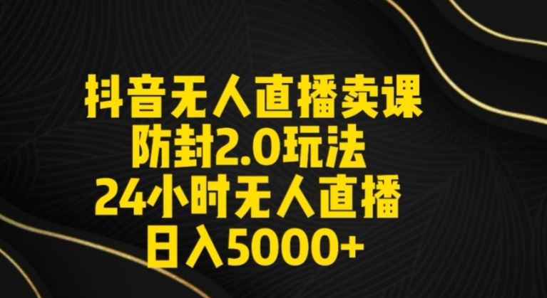 抖音无人直播卖课防封2.0玩法24小时无人直播日入5000+【附直播素材+音频】【揭秘】-枫客网创