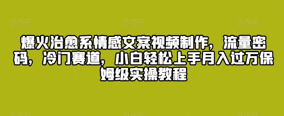 爆火治愈系情感文案视频制作，流量密码，冷门赛道，小白轻松上手月入过万保姆级实操教程【揭秘】-枫客网创