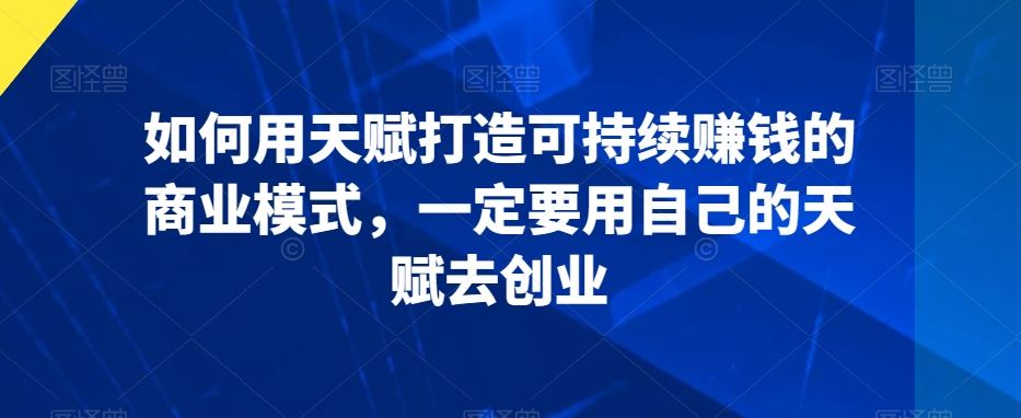 如何用天赋打造可持续赚钱的商业模式，一定要用自己的天赋去创业-枫客网创