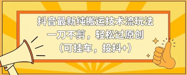 抖音最新纯搬运技术流玩法，一刀不剪，轻松过原创（可挂车，投抖+）【揭秘】-枫客网创