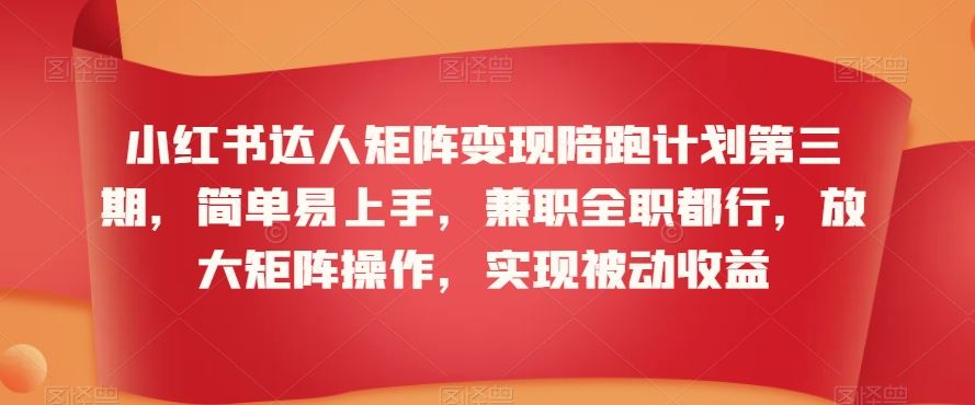 小红书达人矩阵变现陪跑计划第三期，简单易上手，兼职全职都行，放大矩阵操作，实现被动收益-枫客网创