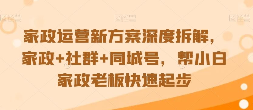 家政运营新方案深度拆解，家政+社群+同城号，帮小白家政老板快速起步-枫客网创