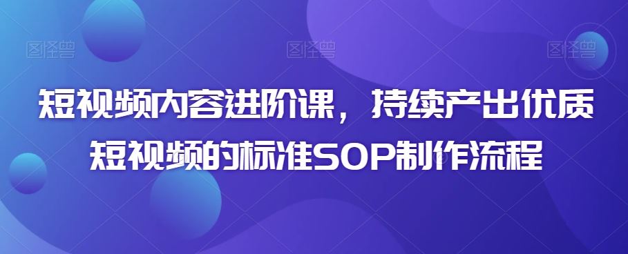 短视频内容进阶课，持续产出优质短视频的标准SOP制作流程-枫客网创