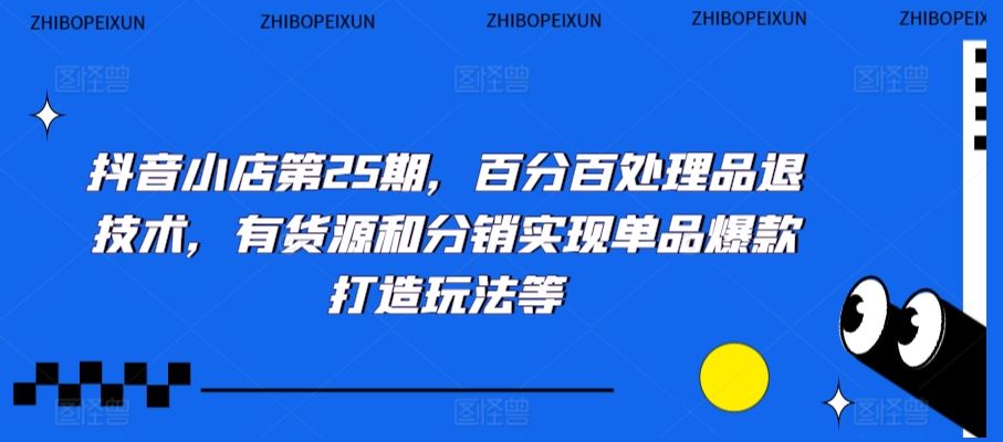 抖音小店第25期，百分百处理品退技术，有货源和分销实现单品爆款打造玩法等-枫客网创