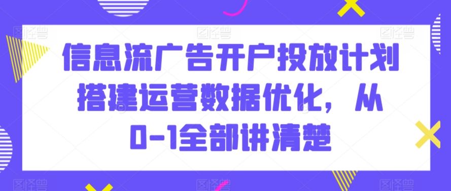 信息流广告开户投放计划搭建运营数据优化，从0-1全部讲清楚-枫客网创