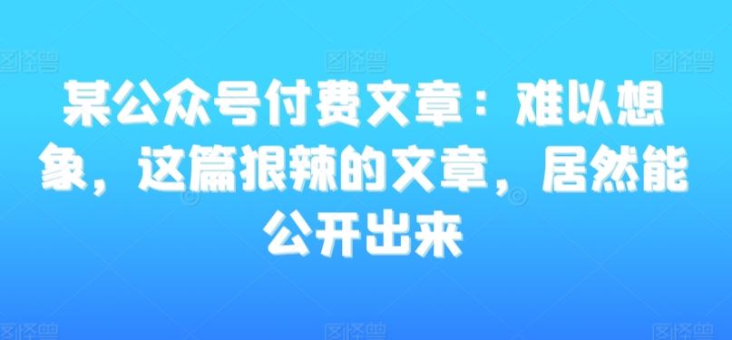 某公众号付费文章：难以想象，这篇狠辣的文章，居然能公开出来-枫客网创