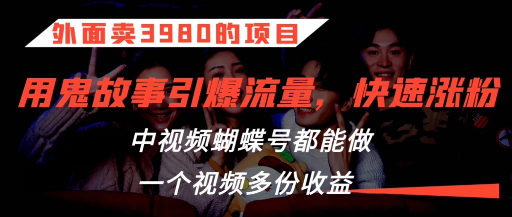 外面卖3980的项目，鬼故事引爆流量打法，中视频、蝴蝶号都能做，一个视频多份收益-枫客网创