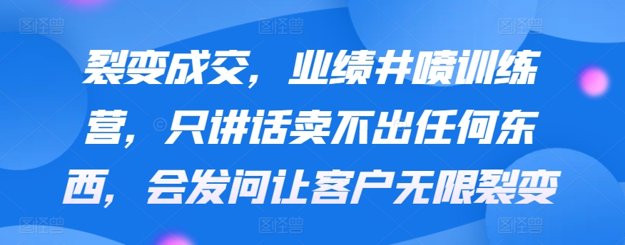 裂变成交，业绩井喷训练营，只讲话卖不出任何东西，会发问让客户无限裂变-枫客网创