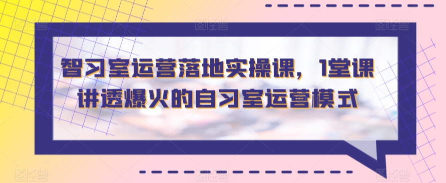 智习室运营落地实操课，1堂课讲透爆火的自习室运营模式-枫客网创