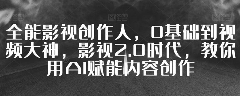 全能影视创作人，0基础到视频大神，影视2.0时代，教你用AI赋能内容创作-枫客网创