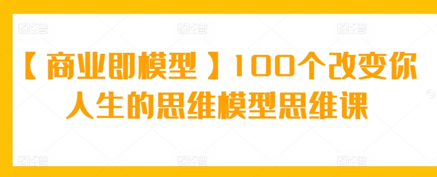 【商业即模型】100个改变你人生的思维模型思维课-枫客网创